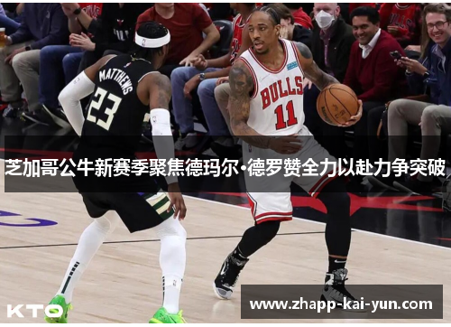 芝加哥公牛新赛季聚焦德玛尔·德罗赞全力以赴力争突破