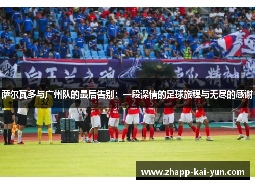 萨尔瓦多与广州队的最后告别：一段深情的足球旅程与无尽的感谢