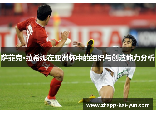 萨菲克·拉希姆在亚洲杯中的组织与创造能力分析