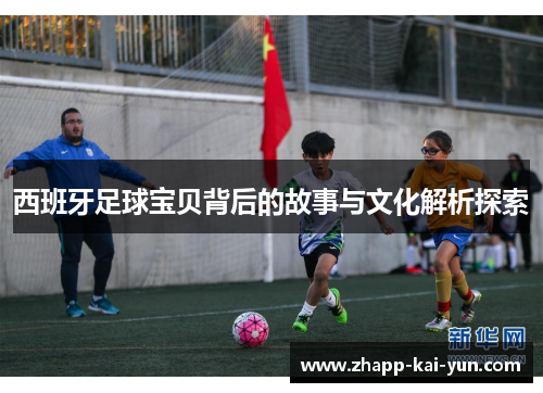 西班牙足球宝贝背后的故事与文化解析探索