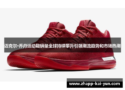 迈克尔·乔丹运动鞋销量全球持续攀升引领潮流趋势和市场热潮 迈克尔·乔丹运动鞋销量全球持续攀升引领潮流趋势和市场热潮