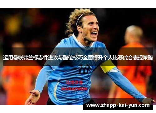 运用曼联弗兰标志性进攻与跑位技巧全面提升个人比赛综合表现策略 运用曼联弗兰标志性进攻与跑位技巧全面提升个人比赛综合表现策略