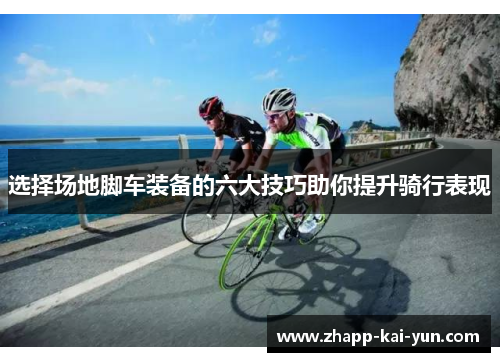 选择场地脚车装备的六大技巧助你提升骑行表现 选择场地脚车装备的六大技巧助你提升骑行表现