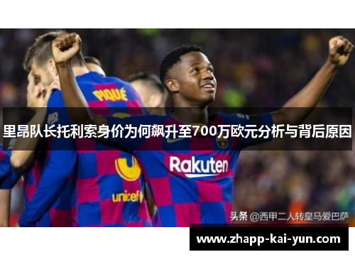 里昂队长托利索身价为何飙升至700万欧元分析与背后原因 里昂队长托利索身价为何飙升至700万欧元分析与背后原因