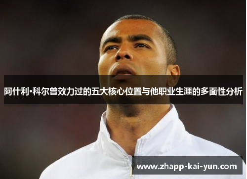 阿什利·科尔曾效力过的五大核心位置与他职业生涯的多面性分析 阿什利·科尔曾效力过的五大核心位置与他职业生涯的多面性分析