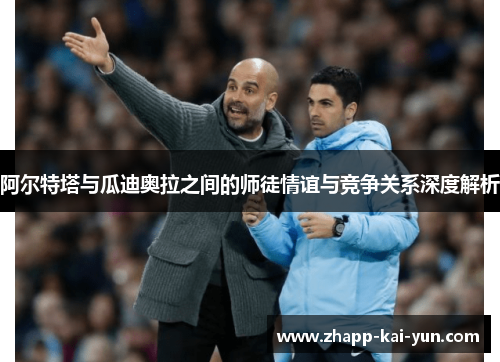 阿尔特塔与瓜迪奥拉之间的师徒情谊与竞争关系深度解析