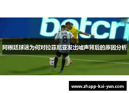 阿根廷球迷为何对拉菲尼亚发出嘘声背后的原因分析 阿根廷球迷为何对拉菲尼亚发出嘘声背后的原因分析