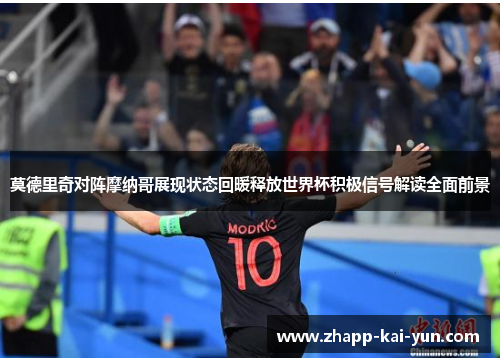 莫德里奇对阵摩纳哥展现状态回暖释放世界杯积极信号解读全面前景 莫德里奇对阵摩纳哥展现状态回暖释放世界杯积极信号解读全面前景