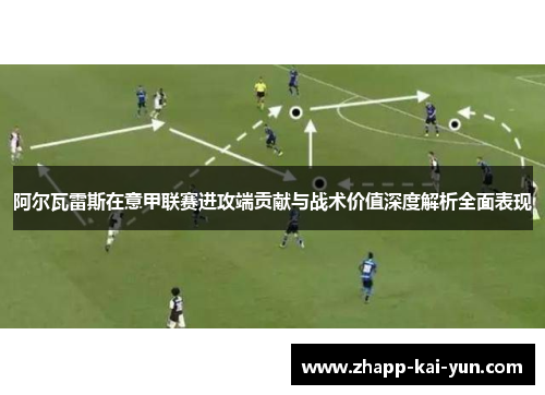 阿尔瓦雷斯在意甲联赛进攻端贡献与战术价值深度解析全面表现