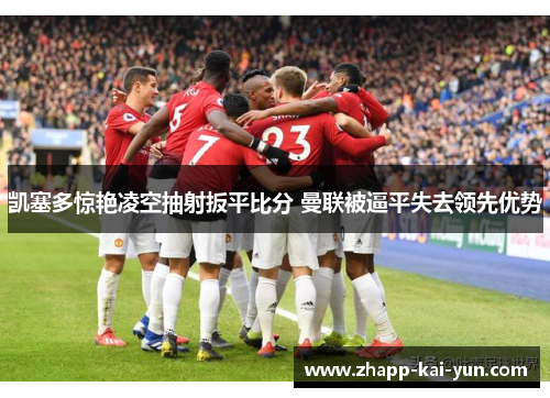 凯塞多惊艳凌空抽射扳平比分 曼联被逼平失去领先优势