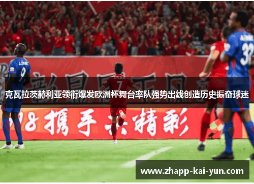 克瓦拉茨赫利亚领衔爆发欧洲杯舞台率队强势出线创造历史振奋球迷