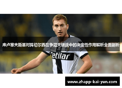 库卢塞夫斯基对阵切尔西在争冠关键战中的决定性作用解析全面剖析