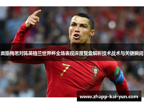 奥斯梅恩对阵英格兰世界杯全场表现深度复盘解析技术战术与关键瞬间